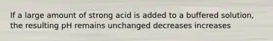 If a large amount of strong acid is added to a buffered solution, the resulting pH remains unchanged decreases increases