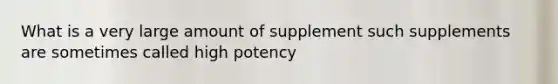 What is a very large amount of supplement such supplements are sometimes called high potency