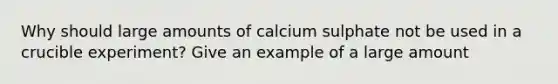 Why should large amounts of calcium sulphate not be used in a crucible experiment? Give an example of a large amount