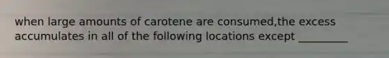 when large amounts of carotene are consumed,the excess accumulates in all of the following locations except _________