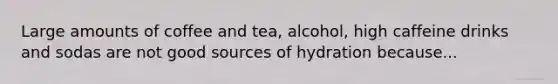 Large amounts of coffee and tea, alcohol, high caffeine drinks and sodas are not good sources of hydration because...