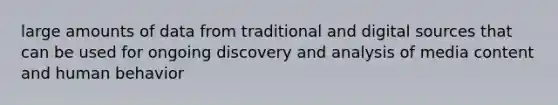 large amounts of data from traditional and digital sources that can be used for ongoing discovery and analysis of media content and human behavior