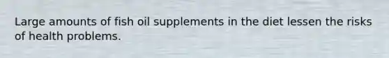 Large amounts of fish oil supplements in the diet lessen the risks of health problems.