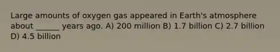 Large amounts of oxygen gas appeared in Earth's atmosphere about ______ years ago. A) 200 million B) 1.7 billion C) 2.7 billion D) 4.5 billion