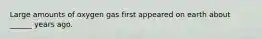 Large amounts of oxygen gas first appeared on earth about ______ years ago.