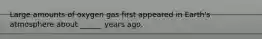 Large amounts of oxygen gas first appeared in Earth's atmosphere about ______ years ago.