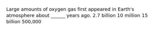 Large amounts of oxygen gas first appeared in Earth's atmosphere about ______ years ago. 2.7 billion 10 million 15 billion 500,000