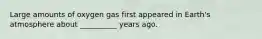 Large amounts of oxygen gas first appeared in Earth's atmosphere about __________ years ago.