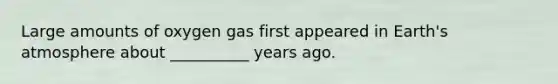Large amounts of oxygen gas first appeared in Earth's atmosphere about __________ years ago.