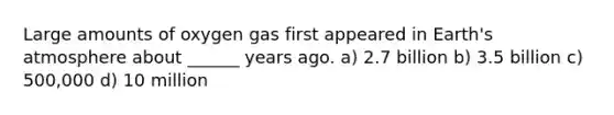 Large amounts of oxygen gas first appeared in Earth's atmosphere about ______ years ago. a) 2.7 billion b) 3.5 billion c) 500,000 d) 10 million