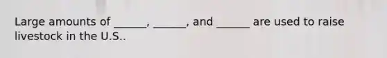 Large amounts of ______, ______, and ______ are used to raise livestock in the U.S..