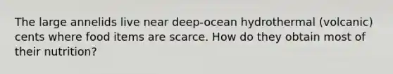 The large annelids live near deep-ocean hydrothermal (volcanic) cents where food items are scarce. How do they obtain most of their nutrition?