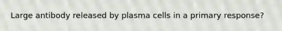 Large antibody released by plasma cells in a primary response?