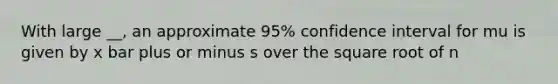 With large __, an approximate 95% confidence interval for mu is given by x bar plus or minus s over the square root of n
