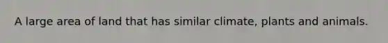 A large area of land that has similar climate, plants and animals.