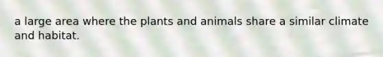 a large area where the plants and animals share a similar climate and habitat.