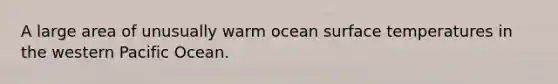 A large area of unusually warm ocean surface temperatures in the western Pacific Ocean.