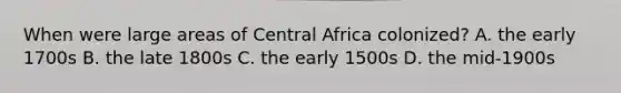 When were large areas of Central Africa colonized? A. the early 1700s B. the late 1800s C. the early 1500s D. the mid-1900s