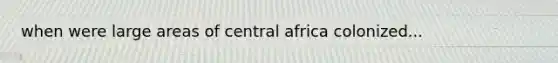 when were large areas of central africa colonized...