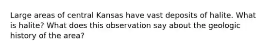 Large areas of central Kansas have vast deposits of halite. What is halite? What does this observation say about the geologic history of the area?