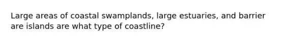 Large areas of coastal swamplands, large estuaries, and barrier are islands are what type of coastline?