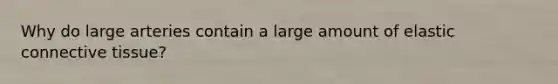 Why do large arteries contain a large amount of elastic connective tissue?