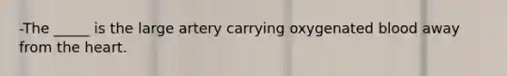 -The _____ is the large artery carrying oxygenated blood away from the heart.