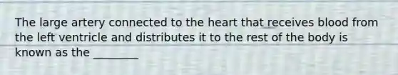 The large artery connected to the heart that receives blood from the left ventricle and distributes it to the rest of the body is known as the ________