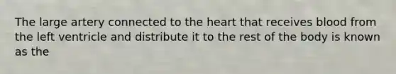 The large artery connected to the heart that receives blood from the left ventricle and distribute it to the rest of the body is known as the