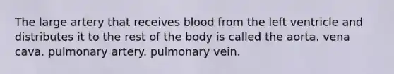 The large artery that receives blood from the left ventricle and distributes it to the rest of the body is called the aorta. vena cava. pulmonary artery. pulmonary vein.