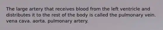 The large artery that receives blood from the left ventricle and distributes it to the rest of the body is called the pulmonary vein. vena cava. aorta. pulmonary artery.