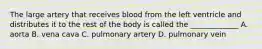 The large artery that receives blood from the left ventricle and distributes it to the rest of the body is called the _____________ A. aorta B. vena cava C. pulmonary artery D. pulmonary vein