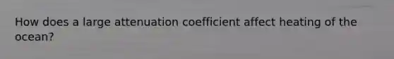 How does a large attenuation coefficient affect heating of the ocean?
