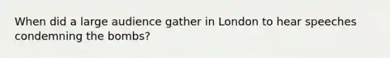 When did a large audience gather in London to hear speeches condemning the bombs?