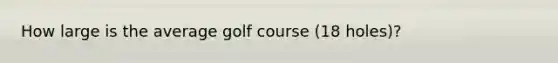 How large is the average golf course (18 holes)?