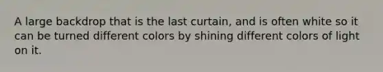 A large backdrop that is the last curtain, and is often white so it can be turned different colors by shining different colors of light on it.