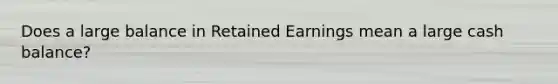 Does a large balance in Retained Earnings mean a large cash balance?