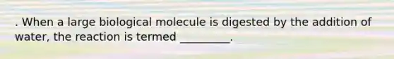 . When a large biological molecule is digested by the addition of water, the reaction is termed _________.