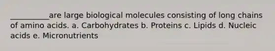 __________are large biological molecules consisting of long chains of amino acids. a. Carbohydrates b. Proteins c. Lipids d. Nucleic acids e. Micronutrients