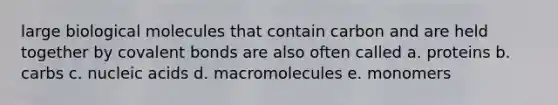 large biological molecules that contain carbon and are held together by covalent bonds are also often called a. proteins b. carbs c. nucleic acids d. macromolecules e. monomers