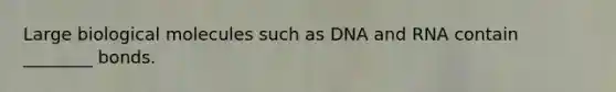 Large biological molecules such as DNA and RNA contain ________ bonds.