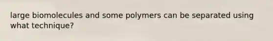 large biomolecules and some polymers can be separated using what technique?