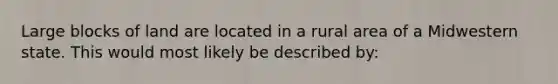 Large blocks of land are located in a rural area of a Midwestern state. This would most likely be described by: