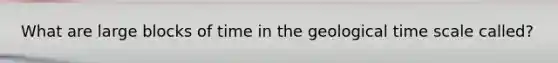 What are large blocks of time in the geological time scale called?