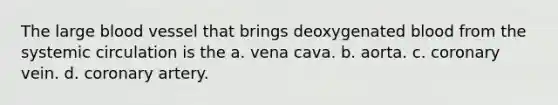 The large blood vessel that brings deoxygenated blood from the systemic circulation is the a. vena cava. b. aorta. c. coronary vein. d. coronary artery.