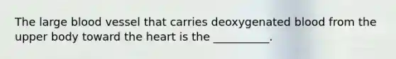 The large blood vessel that carries deoxygenated blood from the upper body toward the heart is the __________.