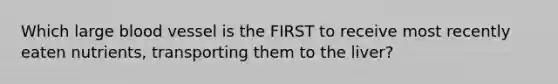 Which large blood vessel is the FIRST to receive most recently eaten nutrients, transporting them to the liver?