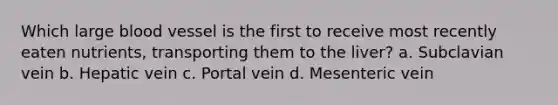 Which large blood vessel is the first to receive most recently eaten nutrients, transporting them to the liver? a. Subclavian vein b. Hepatic vein c. Portal vein d. Mesenteric vein