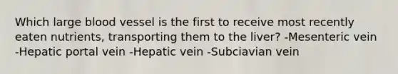 Which large blood vessel is the first to receive most recently eaten nutrients, transporting them to the liver? -Mesenteric vein -Hepatic portal vein -Hepatic vein -Subciavian vein