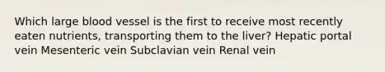 Which large blood vessel is the first to receive most recently eaten nutrients, transporting them to the liver? Hepatic portal vein Mesenteric vein Subclavian vein Renal vein